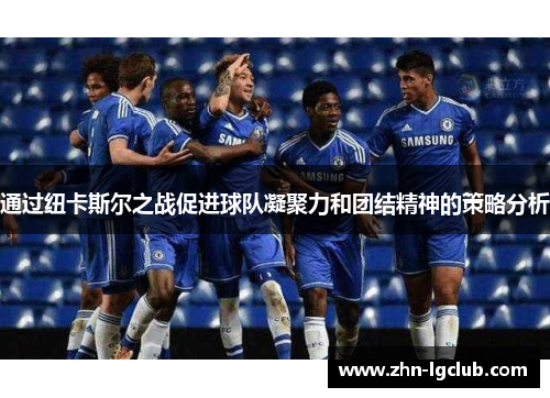 通过纽卡斯尔之战促进球队凝聚力和团结精神的策略分析 通过纽卡斯尔之战促进球队凝聚力和团结精神的策略分析