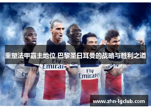重塑法甲霸主地位 巴黎圣日耳曼的战略与胜利之道 重塑法甲霸主地位 巴黎圣日耳曼的战略与胜利之道