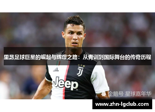里昂足球巨星的崛起与辉煌之路:从青训到国际舞台的传奇历程 里昂足球巨星的崛起与辉煌之路:从青训到国际舞台的传奇历程