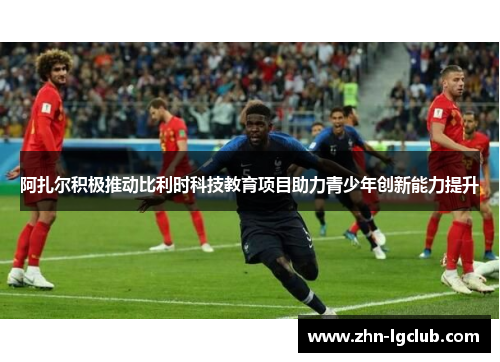 阿扎尔积极推动比利时科技教育项目助力青少年创新能力提升