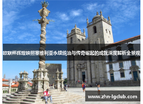 欧联杯辉煌映照塞维利亚永续统治与传奇崛起的成就深度解析全景观 欧联杯辉煌映照塞维利亚永续统治与传奇崛起的成就深度解析全景观