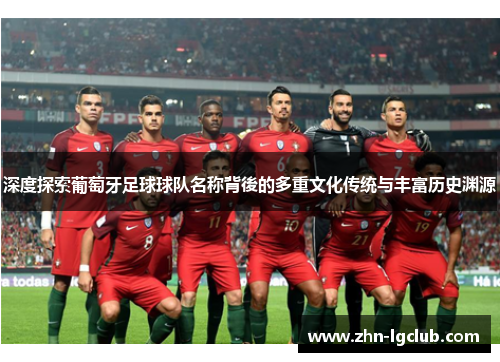 深度探索葡萄牙足球球队名称背後的多重文化传统与丰富历史渊源
