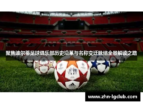 聚焦波尔蒂足球俱乐部历史沿革与名称变迁脉络全景解读之路