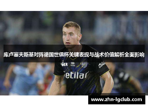 库卢塞夫斯基对阵德国世俱杯关键表现与战术价值解析全面影响